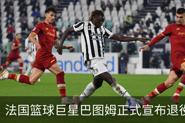 法国篮球巨星巴图姆正式宣布退役，结束20年辉煌生涯